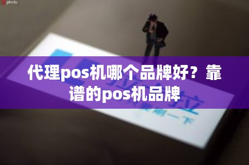 代理pos机哪个品牌好？靠谱的pos机品牌