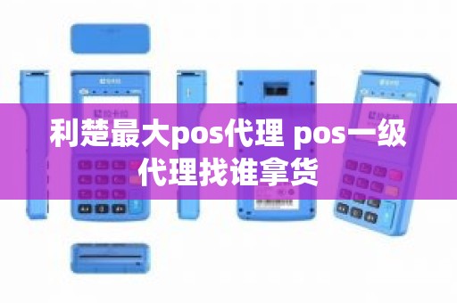 利楚最大pos代理 pos一级代理找谁拿货