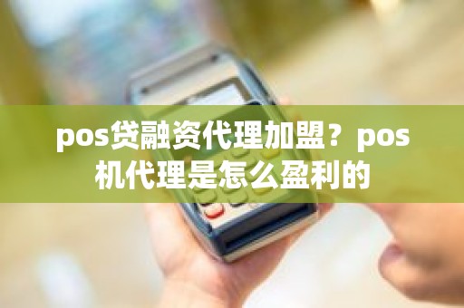 pos贷融资代理加盟？pos机代理是怎么盈利的