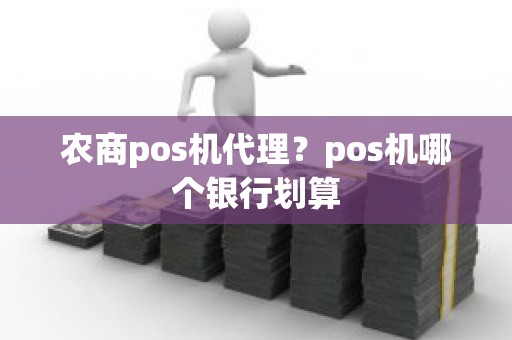 农商pos机代理？pos机哪个银行划算