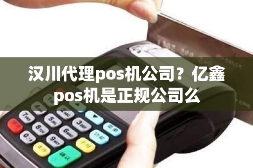 汉川代理pos机公司？亿鑫pos机是正规公司么