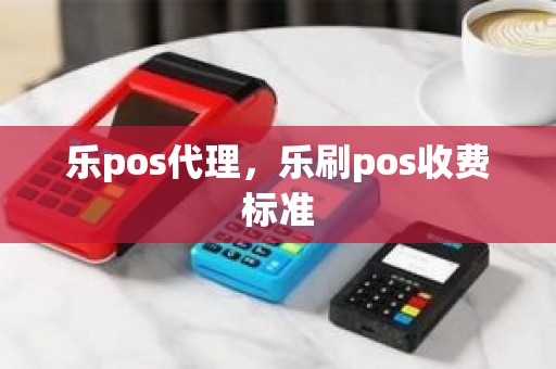 乐pos代理，乐刷pos收费标准