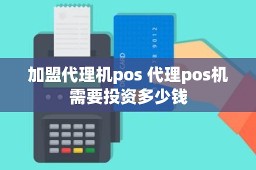 加盟代理机pos 代理pos机需要投资多少钱