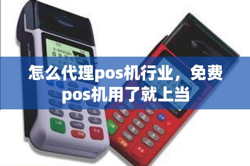 怎么代理pos机行业，免费pos机用了就上当