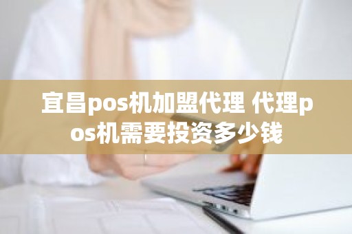 宜昌pos机加盟代理 代理pos机需要投资多少钱