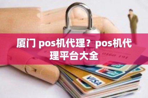 厦门 pos机代理？pos机代理平台大全