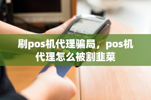 刷pos机代理骗局，pos机代理怎么被割韭菜