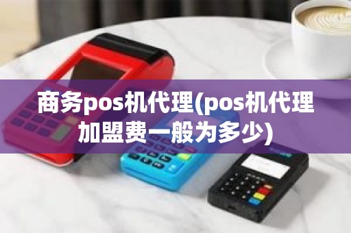 商务pos机代理(pos机代理加盟费一般为多少)