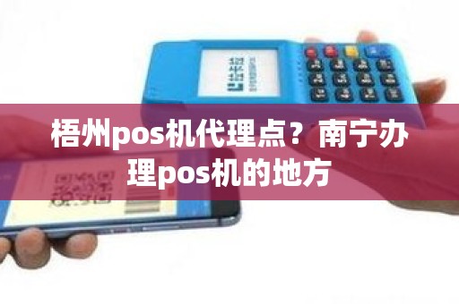 梧州pos机代理点？南宁办理pos机的地方