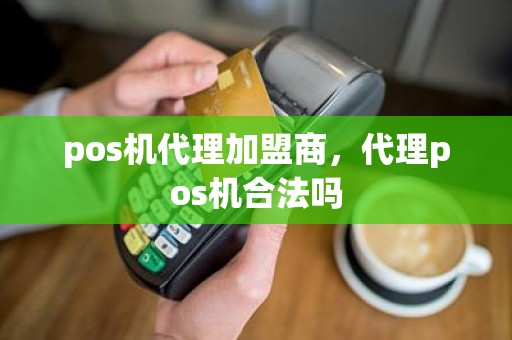 pos机代理加盟商，代理pos机合法吗