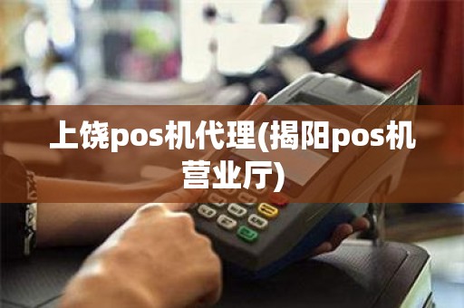 上饶pos机代理(揭阳pos机营业厅)