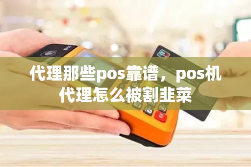 代理那些pos靠谱，pos机代理怎么被割韭菜