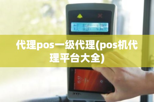 代理pos一级代理(pos机代理平台大全)