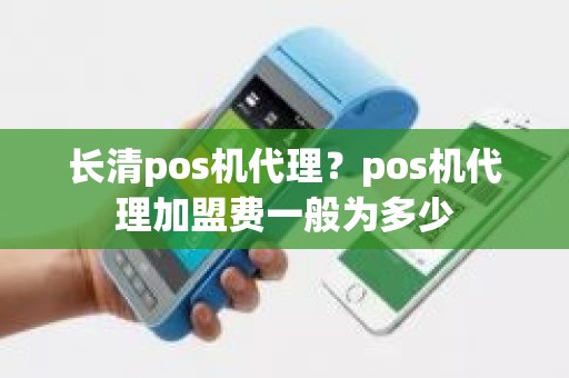 长清pos机代理？pos机代理加盟费一般为多少