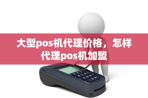 大型pos机代理价格，怎样代理pos机加盟