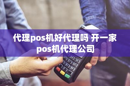 代理pos机好代理吗 开一家pos机代理公司