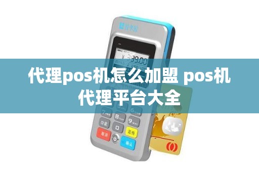 代理pos机怎么加盟 pos机代理平台大全