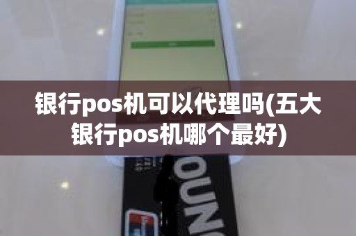 银行pos机可以代理吗(五大银行pos机哪个最好)