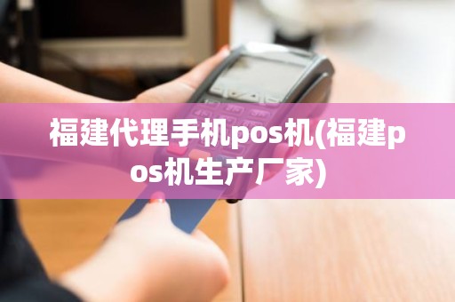 福建代理手机pos机(福建pos机生产厂家)