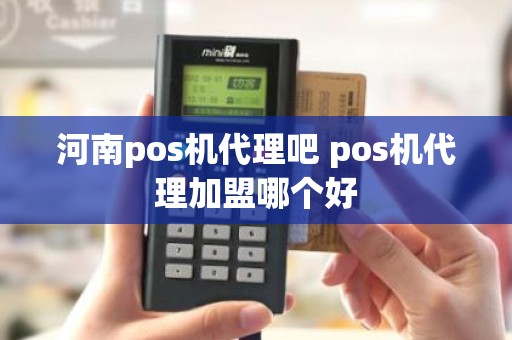 河南pos机代理吧 pos机代理加盟哪个好