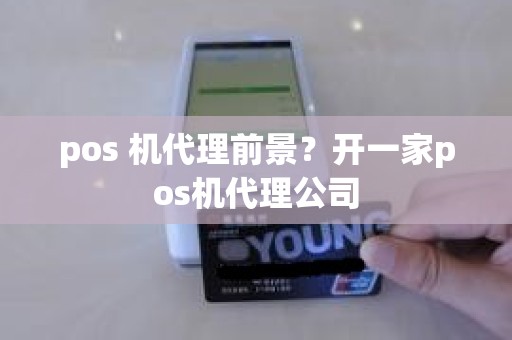 pos 机代理前景？开一家pos机代理公司