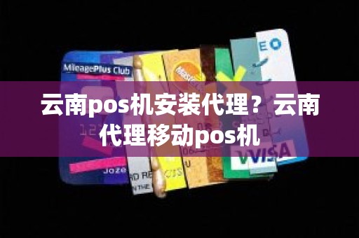 云南pos机安装代理？云南代理移动pos机