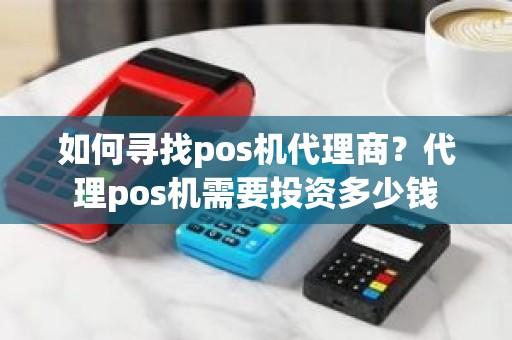 如何寻找pos机代理商？代理pos机需要投资多少钱