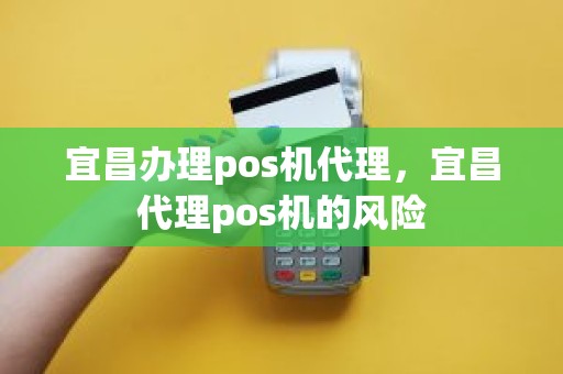 宜昌办理pos机代理,宜昌代理pos机的风险 宜昌办理pos机代理,宜昌代理pos机的风险