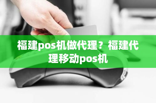 福建pos机做代理？福建代理移动pos机