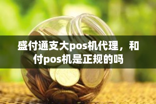 盛付通支大pos机代理，和付pos机是正规的吗