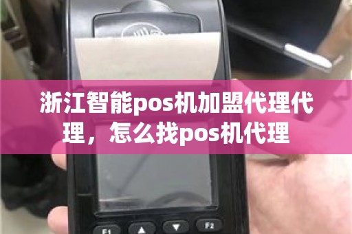 浙江智能pos机加盟代理代理，怎么找pos机代理