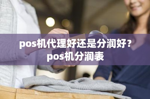 pos机代理好还是分润好？pos机分润表