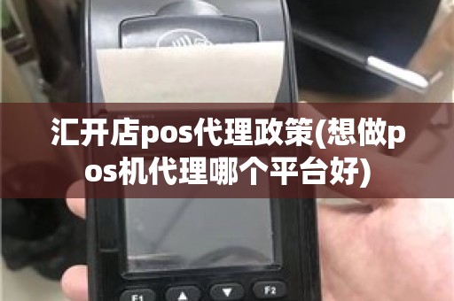 汇开店pos代理政策(想做pos机代理哪个平台好)