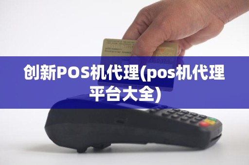 创新POS机代理(pos机代理平台大全)