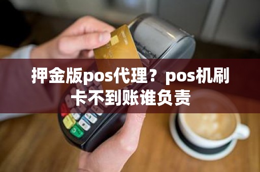 押金版pos代理？pos机刷卡不到账谁负责