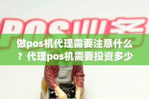 做pos机代理需要注意什么？代理pos机需要投资多少钱