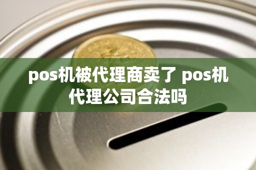 pos机被代理商卖了 pos机代理公司合法吗