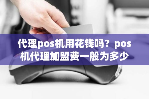 代理pos机用花钱吗？pos机代理加盟费一般为多少