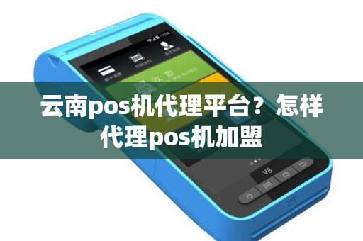 云南pos机代理平台？怎样代理pos机加盟