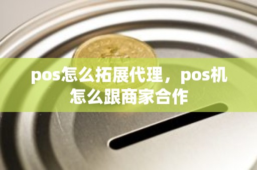 pos怎么拓展代理，pos机怎么跟商家合作