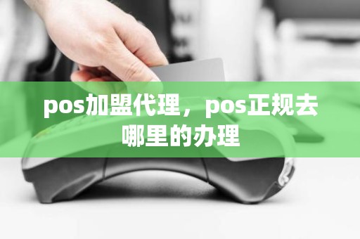 pos加盟代理，pos正规去哪里的办理