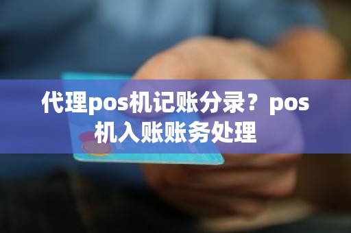 代理pos机记账分录？pos机入账账务处理