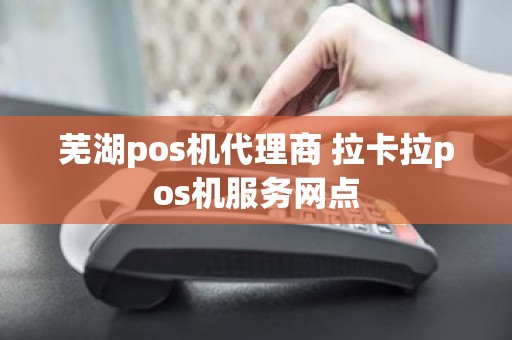 芜湖pos机代理商 拉卡拉pos机服务网点
