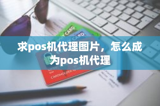 求pos机代理图片，怎么成为pos机代理