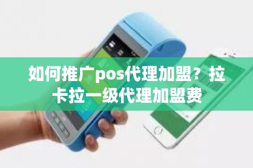 如何推广pos代理加盟？拉卡拉一级代理加盟费