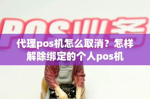 代理pos机怎么取消？怎样解除绑定的个人pos机