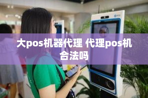 大pos机器代理 代理pos机合法吗