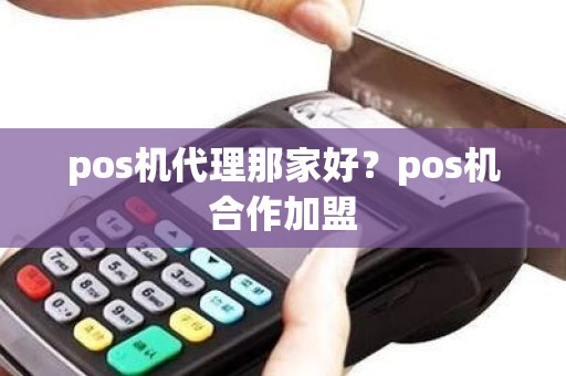 pos机代理那家好？pos机合作加盟