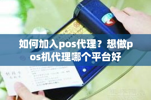 如何加入pos代理？想做pos机代理哪个平台好