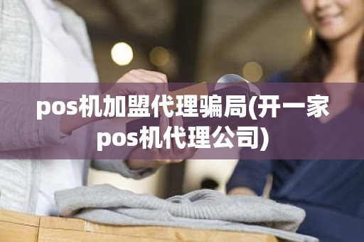 pos机加盟代理骗局(开一家pos机代理公司)